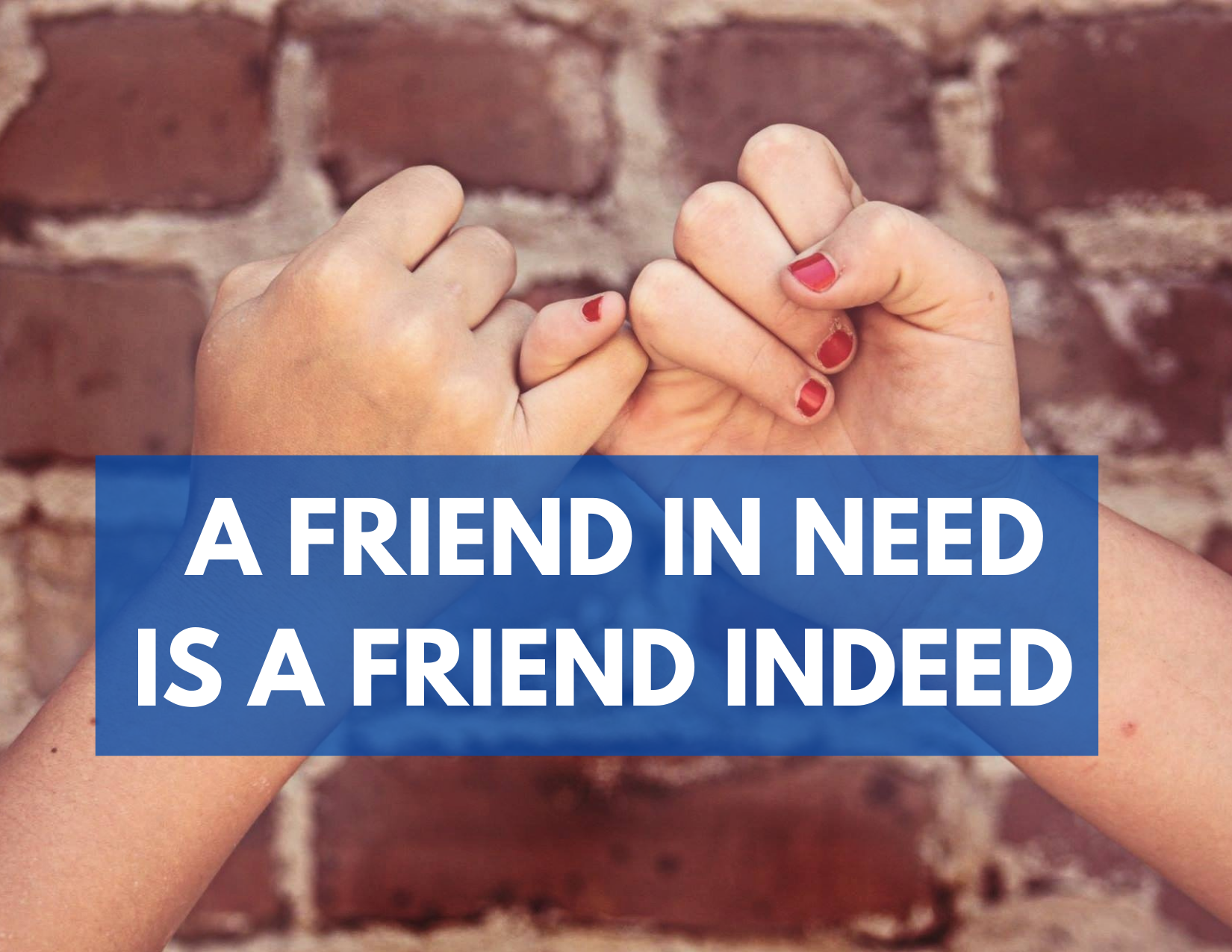 A picture of two hands locked in a "pinky swear" with the words "A friend in need is a friend indeed