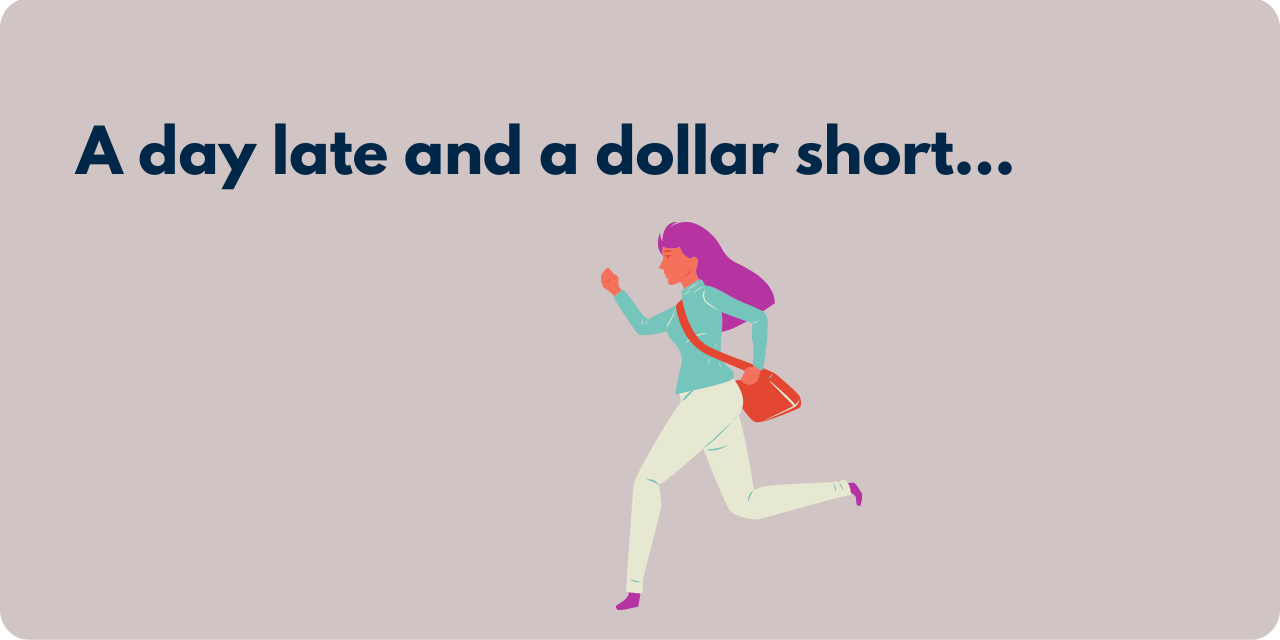 A woman running late with the words: "a day late and a dollar short"
